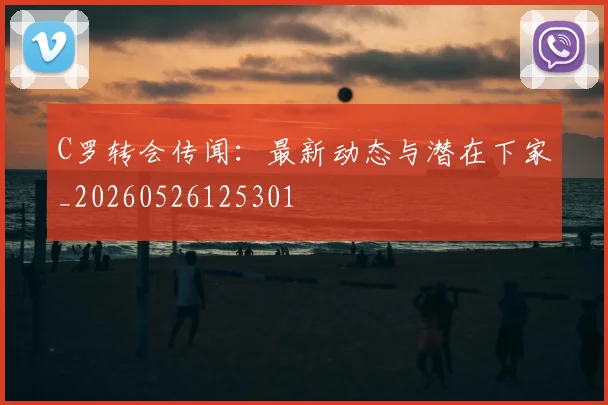 C罗转会传闻：最新动态与潜在下家_20260526125301