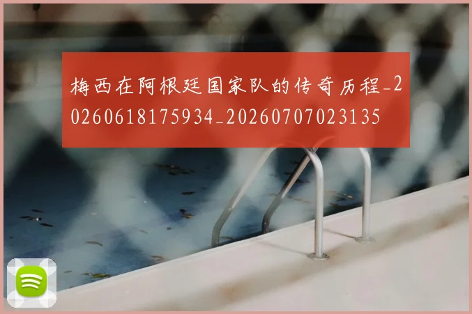 梅西在阿根廷国家队的传奇历程_20260618175934_20260707023135