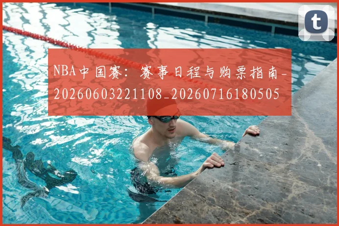 NBA中国赛：赛事日程与购票指南_20260603221108_20260716180505