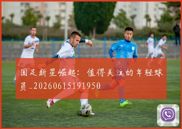 国足新星崛起：值得关注的年轻球员_20260615191950