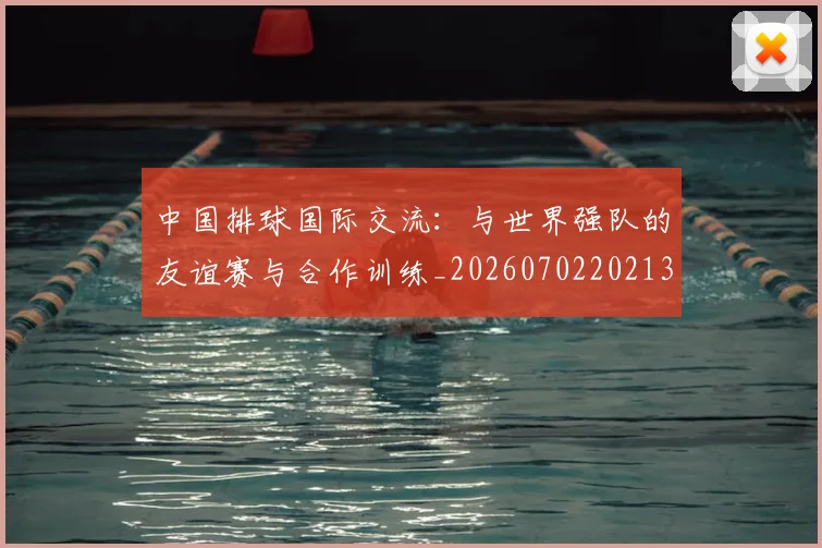 中国排球国际交流：与世界强队的友谊赛与合作训练_20260702202136