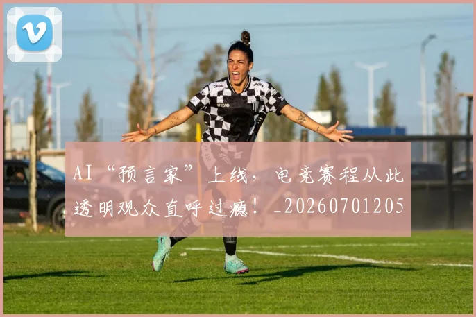 AI“预言家”上线，电竞赛程从此透明观众直呼过瘾！_20260701205522