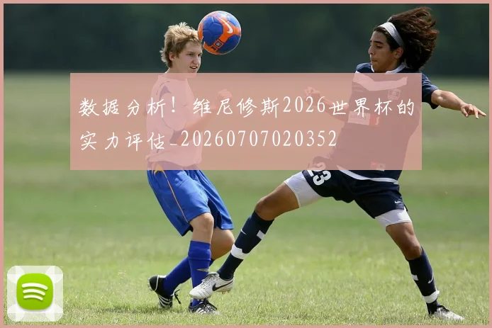 数据分析！维尼修斯2026世界杯的实力评估_20260707020352