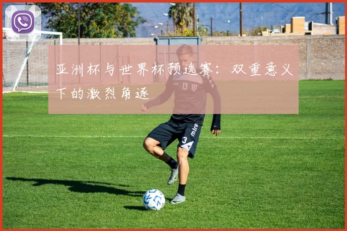亚洲杯与世界杯预选赛：双重意义下的激烈角逐