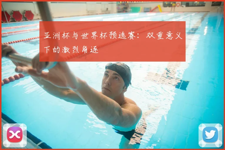 亚洲杯与世界杯预选赛：双重意义下的激烈角逐