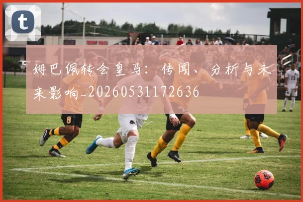 姆巴佩转会皇马：传闻、分析与未来影响_20260531172636