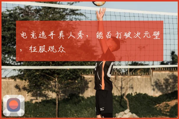 电竞选手真人秀，能否打破次元壁，征服观众