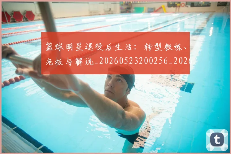 篮球明星退役后生活:转型教练、老板与解说_20260523200256_20260708200915_20260803141955