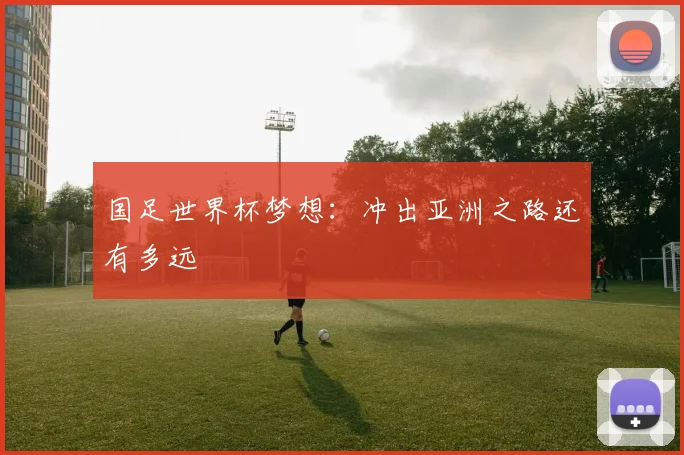 国足世界杯梦想：冲出亚洲之路还有多远