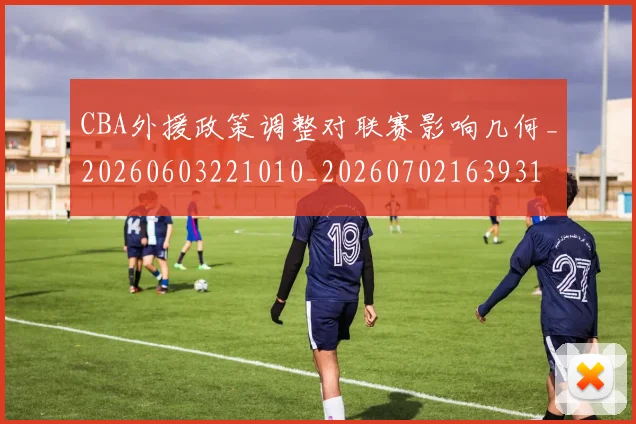 CBA外援政策调整对联赛影响几何_20260603221010_20260702163931