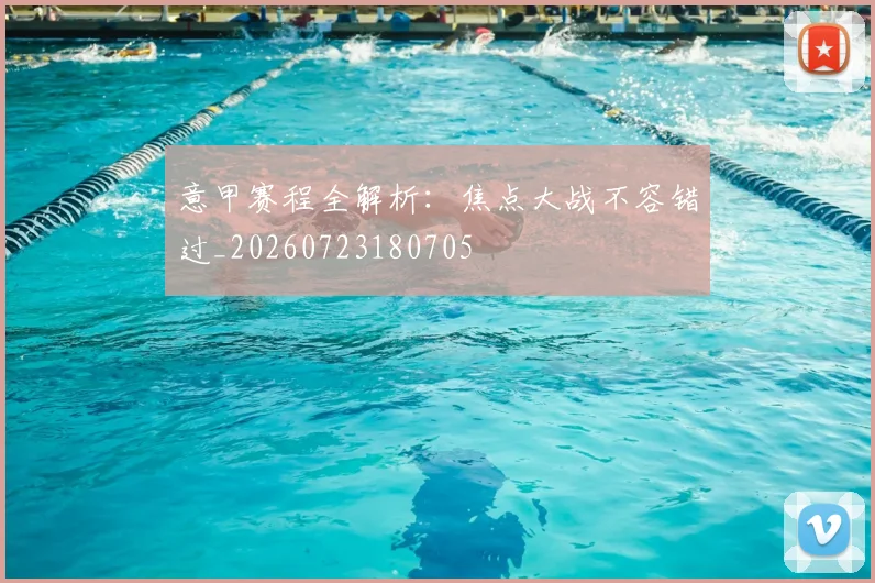 意甲赛程全解析：焦点大战不容错过_20260723180705