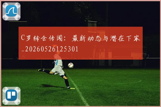 C罗转会传闻：最新动态与潜在下家_20260526125301