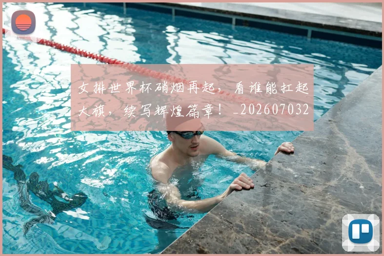 女排世界杯硝烟再起，看谁能扛起大旗，续写辉煌篇章！_20260703230121_20260719173010