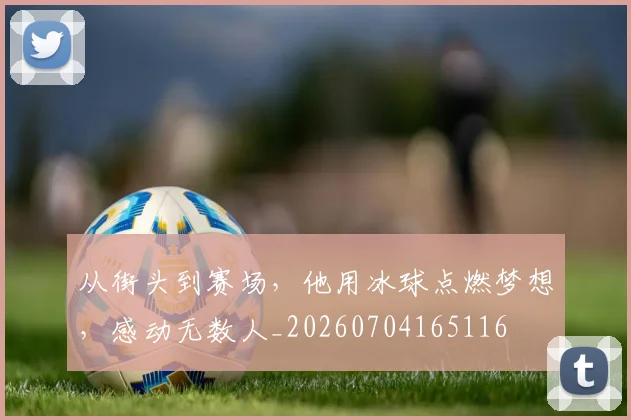 从街头到赛场，他用冰球点燃梦想，感动无数人_20260704165116