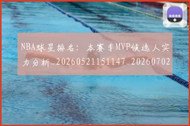 NBA球星排名：本赛季MVP候选人实力分析_20260521151147_20260702170901_20260714213854