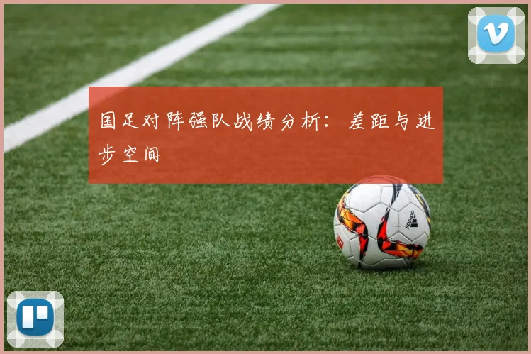 国足对阵强队战绩分析：差距与进步空间