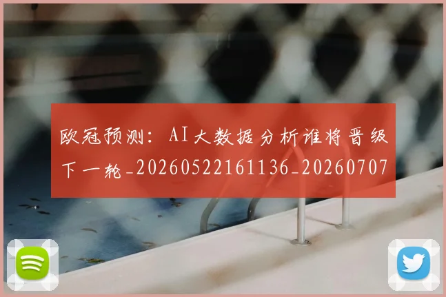 欧冠预测:AI大数据分析谁将晋级下一轮_20260522161136_20260707152047