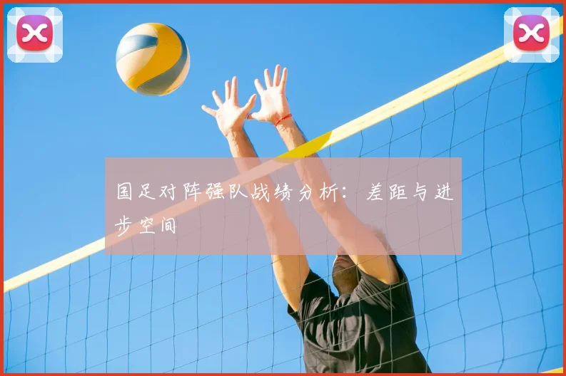 国足对阵强队战绩分析：差距与进步空间