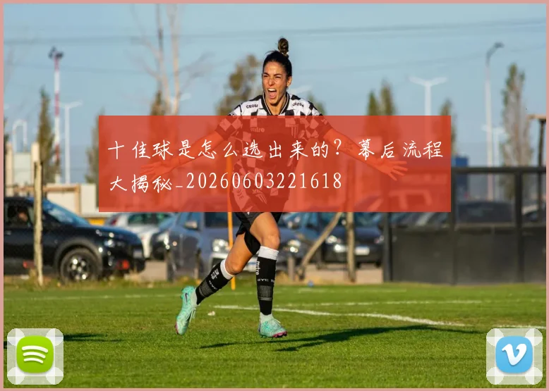 十佳球是怎么选出来的？幕后流程大揭秘_20260603221618