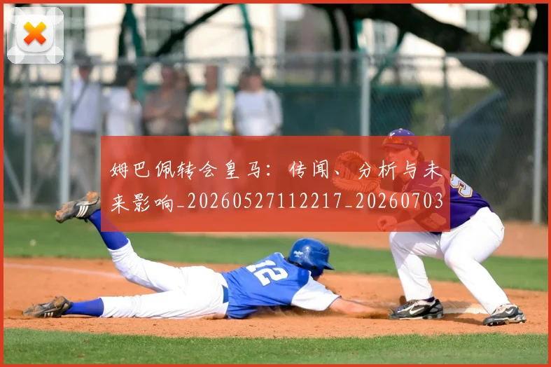 姆巴佩转会皇马：传闻、分析与未来影响_20260527112217_20260703232251_20260720190821