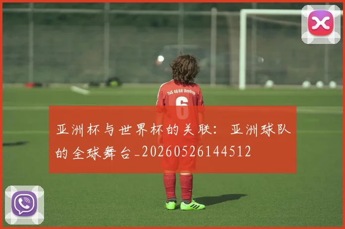 亚洲杯与世界杯的关联：亚洲球队的全球舞台_20260526144512