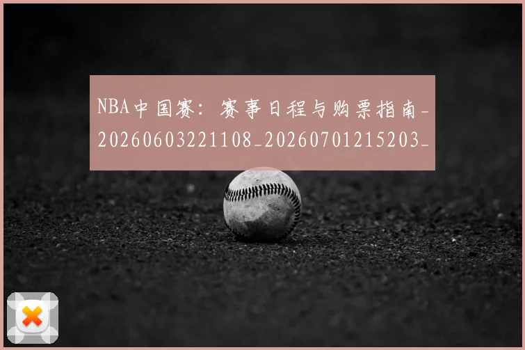NBA中国赛：赛事日程与购票指南_20260603221108_20260701215203_20260714204713