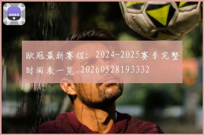 欧冠最新赛程：2024-2025赛季完整时间表一览_20260528193332