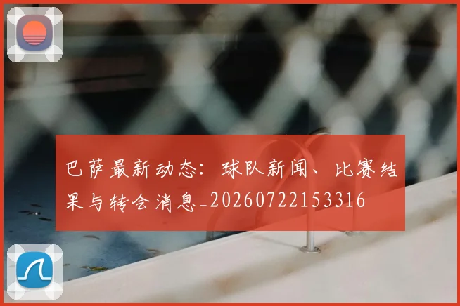巴萨最新动态：球队新闻、比赛结果与转会消息_20260722153316