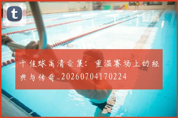 十佳球高清合集：重温赛场上的经典与传奇_20260704170224