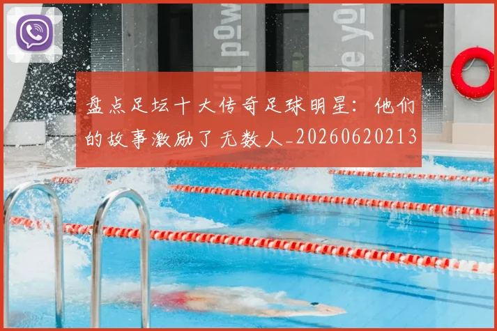 盘点足坛十大传奇足球明星：他们的故事激励了无数人_20260620213535_20260802163911