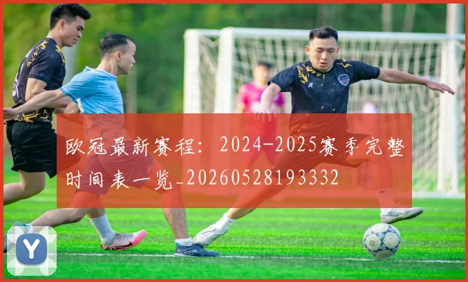 欧冠最新赛程：2024-2025赛季完整时间表一览_20260528193332