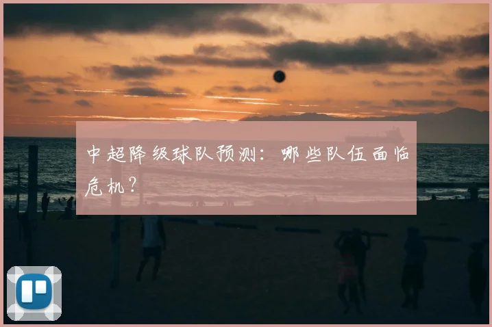 中超降级球队预测:哪些队伍面临危机?