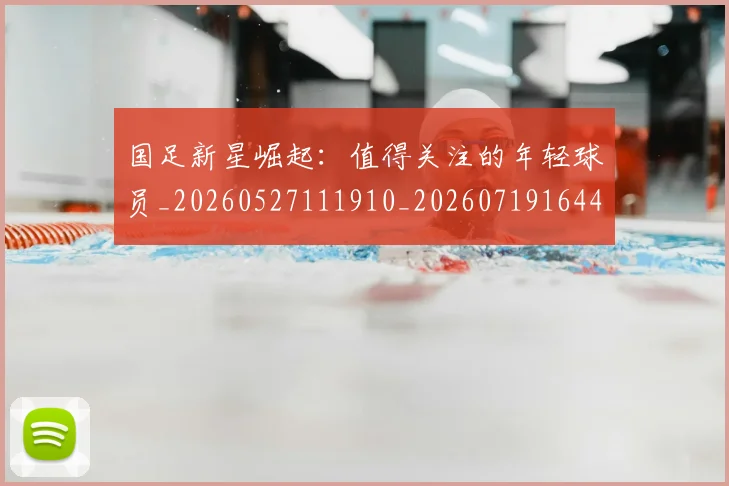 国足新星崛起：值得关注的年轻球员_20260527111910_20260719164417