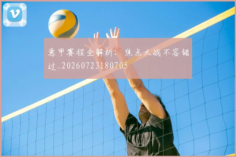 意甲赛程全解析：焦点大战不容错过_20260723180705