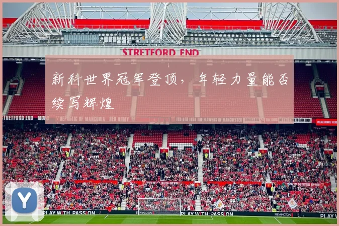 新科世界冠军登顶，年轻力量能否续写辉煌
