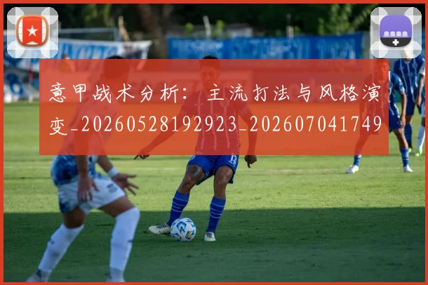 意甲战术分析：主流打法与风格演变_20260528192923_20260704174946