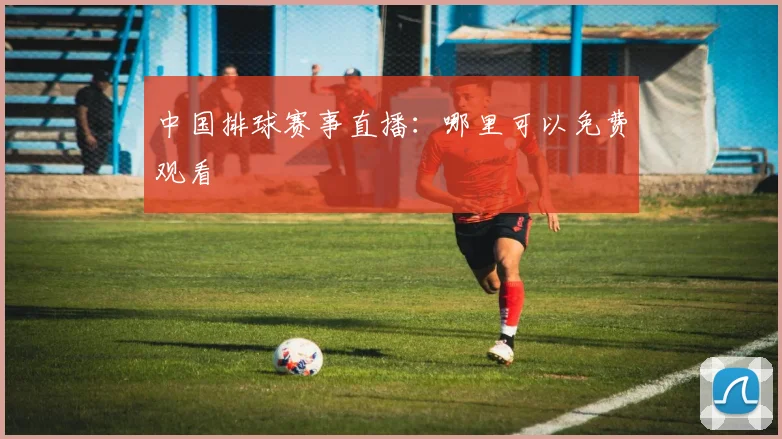 中国排球赛事直播：哪里可以免费观看