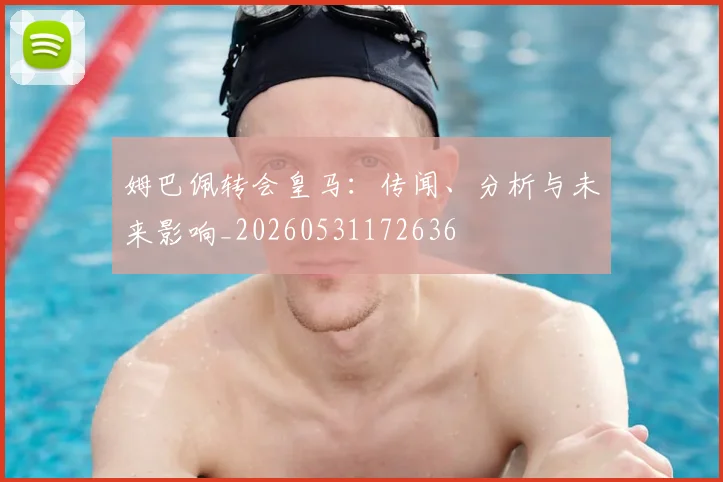 姆巴佩转会皇马：传闻、分析与未来影响_20260531172636