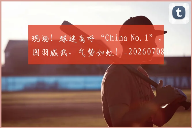 现场！球迷高呼“China No.1”，国羽威武，气势如虹！_20260708191537