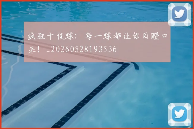 疯狂十佳球：每一球都让你目瞪口呆！_20260528193536