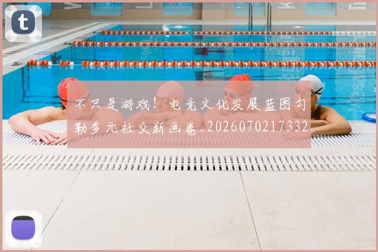不只是游戏！电竞文化发展蓝图勾勒多元社交新画卷_20260702173322