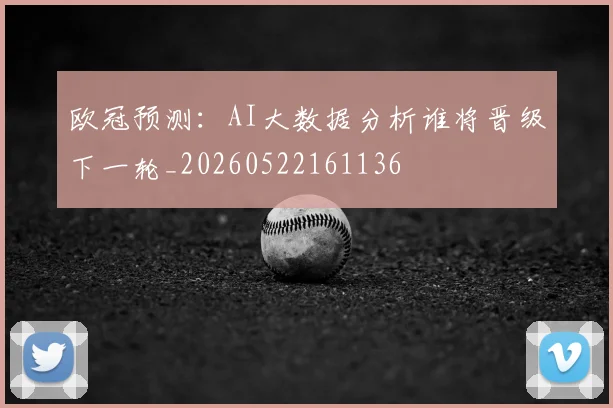 欧冠预测:AI大数据分析谁将晋级下一轮_20260522161136