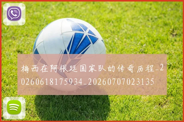 梅西在阿根廷国家队的传奇历程_20260618175934_20260707023135
