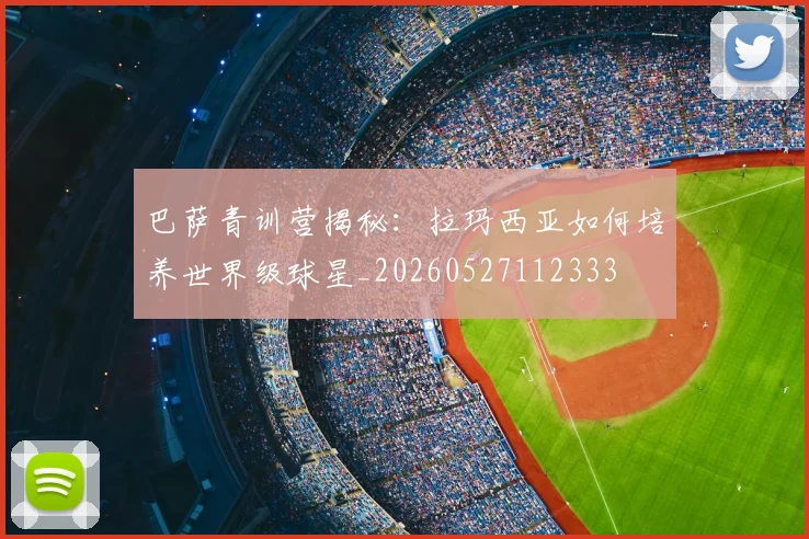 巴萨青训营揭秘：拉玛西亚如何培养世界级球星_20260527112333