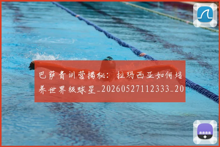 巴萨青训营揭秘：拉玛西亚如何培养世界级球星_20260527112333_20260704170826