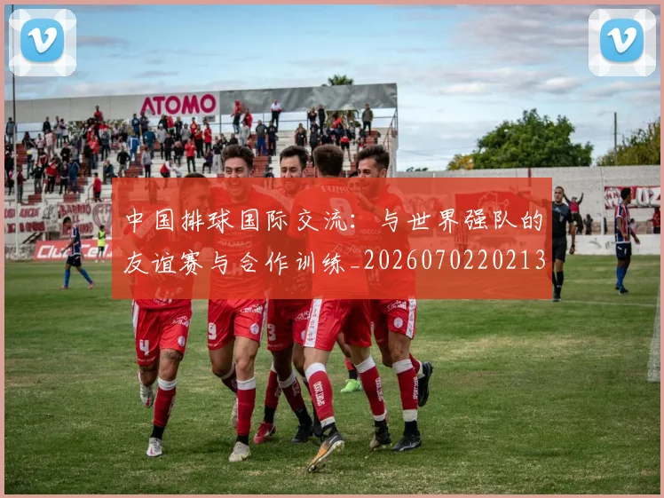 中国排球国际交流：与世界强队的友谊赛与合作训练_20260702202136_20260715194425