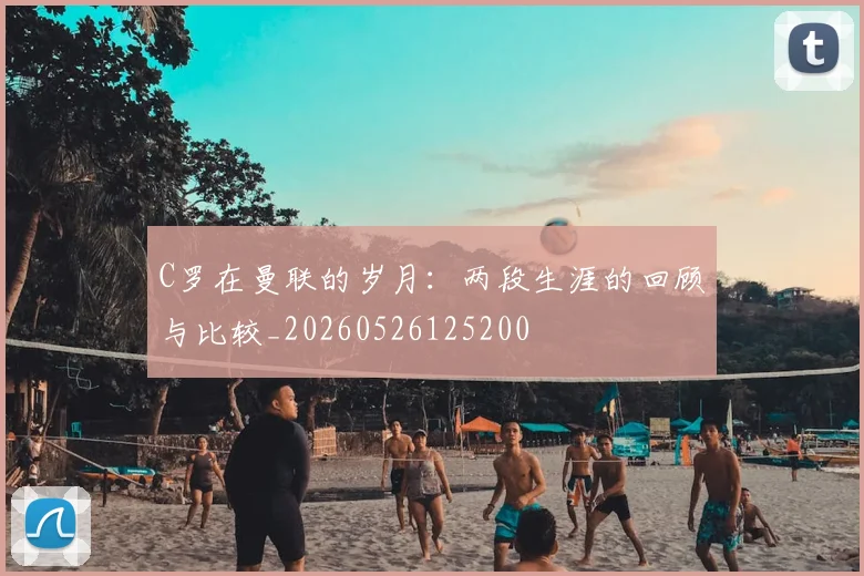 C罗在曼联的岁月:两段生涯的回顾与比较_20260526125200