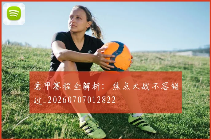 意甲赛程全解析：焦点大战不容错过_20260707012822