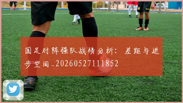 国足对阵强队战绩分析:差距与进步空间_20260527111852