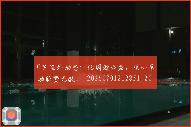 C罗场外动态：低调做公益，暖心举动获赞无数！_20260701212851_20260712051450